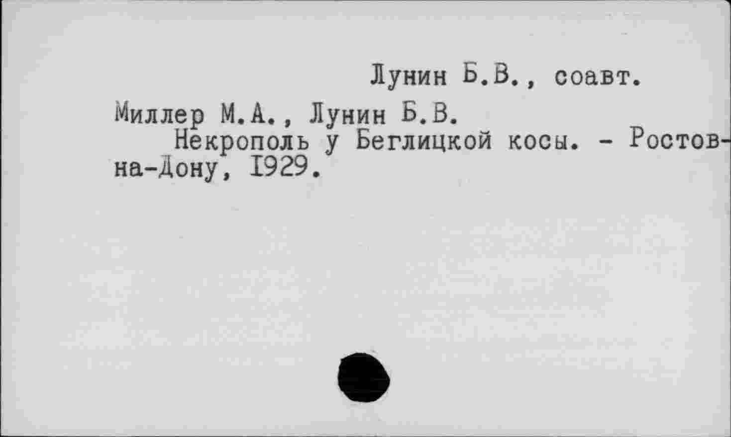 ﻿Лунин Б. В., соавт.
Миллер М.А., Лунин Б.В.
Некрополь у Беглицкой косы. - Ростов на-Дону, 1929.